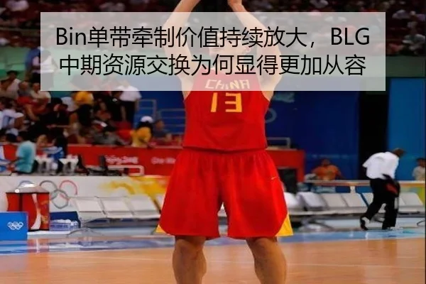 Bin单带牵制价值持续放大，BLG中期资源交换为何显得更加从容