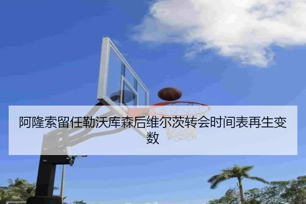 阿隆索留任勒沃库森后维尔茨转会时间表再生变数