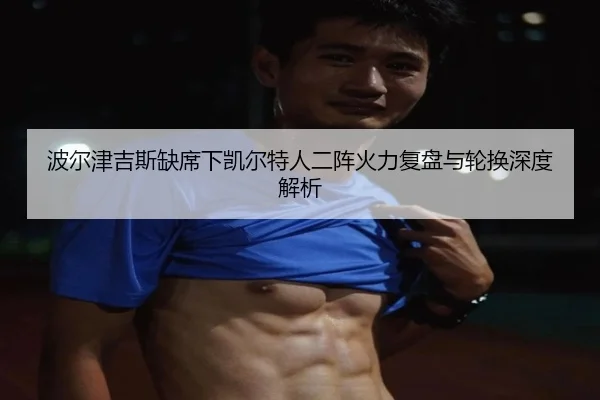 波尔津吉斯缺席下凯尔特人二阵火力复盘与轮换深度解析