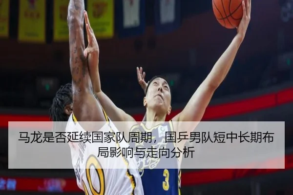 马龙是否延续国家队周期，国乒男队短中长期布局影响与走向分析