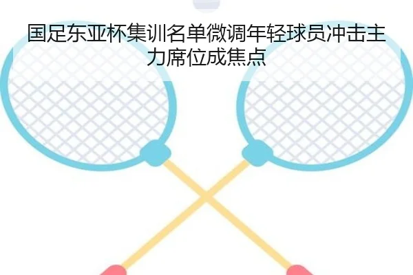 国足东亚杯集训名单微调年轻球员冲击主力席位成焦点